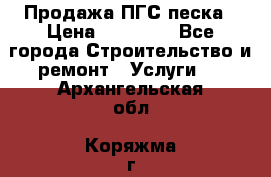 Продажа ПГС песка › Цена ­ 10 000 - Все города Строительство и ремонт » Услуги   . Архангельская обл.,Коряжма г.